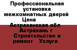 Профессиональная установка межкомнатных дверей. › Цена ­ 1 200 - Астраханская обл., Астрахань г. Строительство и ремонт » Услуги   